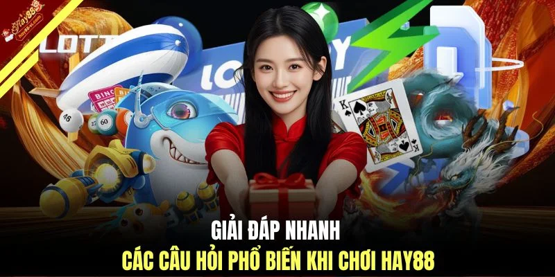 Giải đáp nhanh các câu hỏi phổ biến khi chơi HAY88